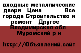  входные металлические двери › Цена ­ 5 360 - Все города Строительство и ремонт » Другое   . Владимирская обл.,Муромский р-н